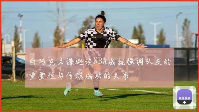 白巧克力谦逊谈NBA成就强调队友的重要性与传球成功的关系