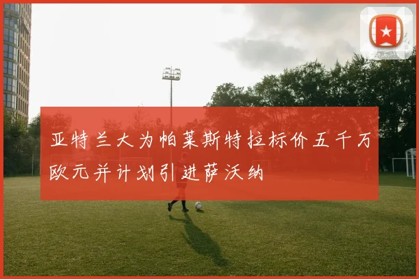 亚特兰大为帕莱斯特拉标价五千万欧元并计划引进萨沃纳