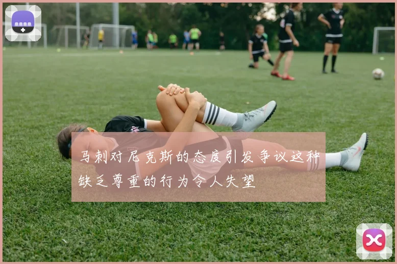 马刺对尼克斯的态度引发争议这种缺乏尊重的行为令人失望