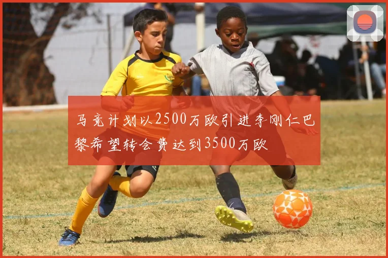 马竞计划以2500万欧引进李刚仁巴黎希望转会费达到3500万欧
