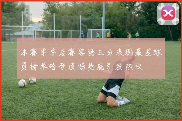本赛季季后赛客场三分表现最差球员榜单哈登遗憾垫底引发热议