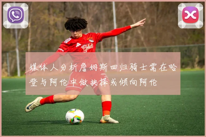 媒体人分析詹姆斯回归骑士需在哈登与阿伦中做抉择或倾向阿伦