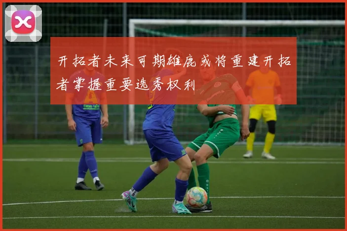 开拓者未来可期雄鹿或将重建开拓者掌握重要选秀权利