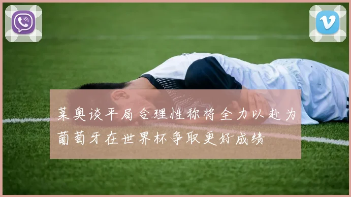 莱奥谈平局合理性称将全力以赴为葡萄牙在世界杯争取更好成绩