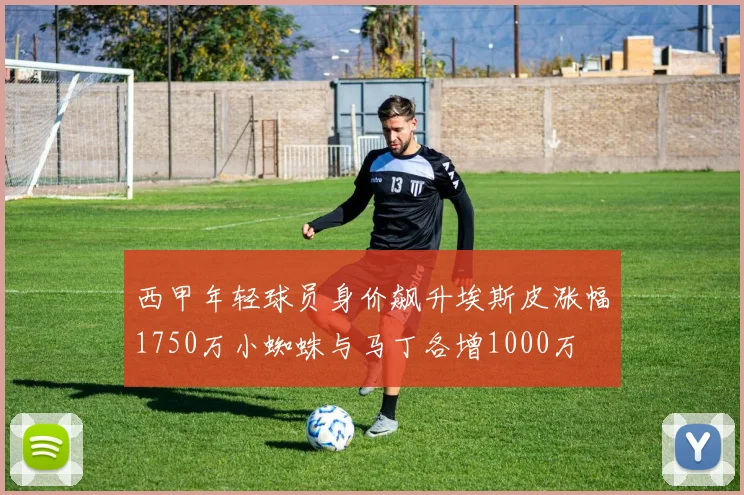 西甲年轻球员身价飙升埃斯皮涨幅1750万小蜘蛛与马丁各增1000万