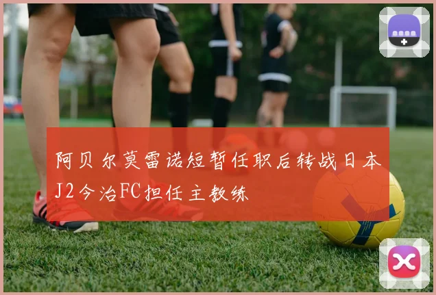 阿贝尔莫雷诺短暂任职后转战日本J2今治FC担任主教练