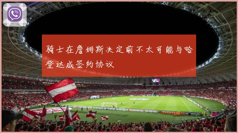 骑士在詹姆斯决定前不太可能与哈登达成签约协议