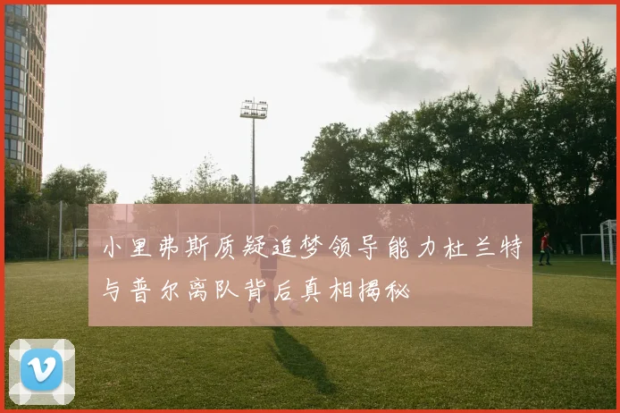 小里弗斯质疑追梦领导能力杜兰特与普尔离队背后真相揭秘