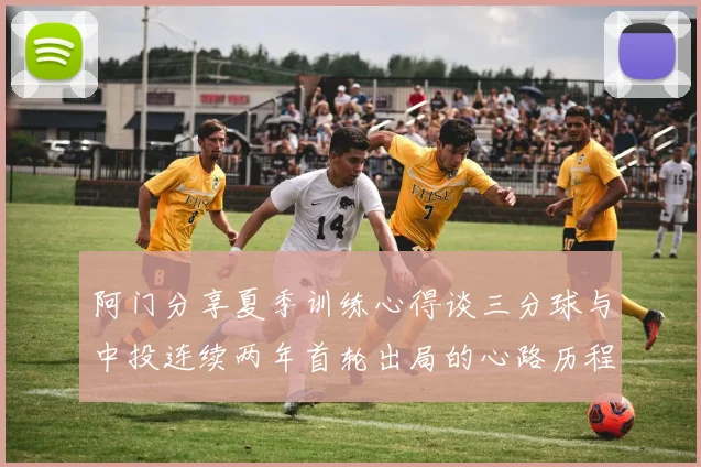 阿门分享夏季训练心得谈三分球与中投连续两年首轮出局的心路历程