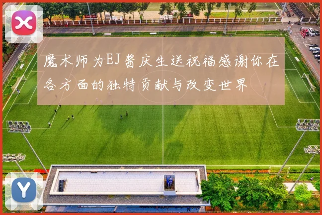 魔术师为EJ酱庆生送祝福感谢你在各方面的独特贡献与改变世界