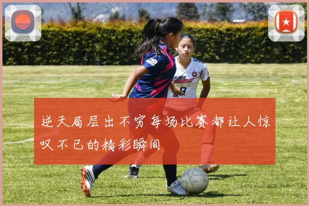 逆天局层出不穷每场比赛都让人惊叹不已的精彩瞬间