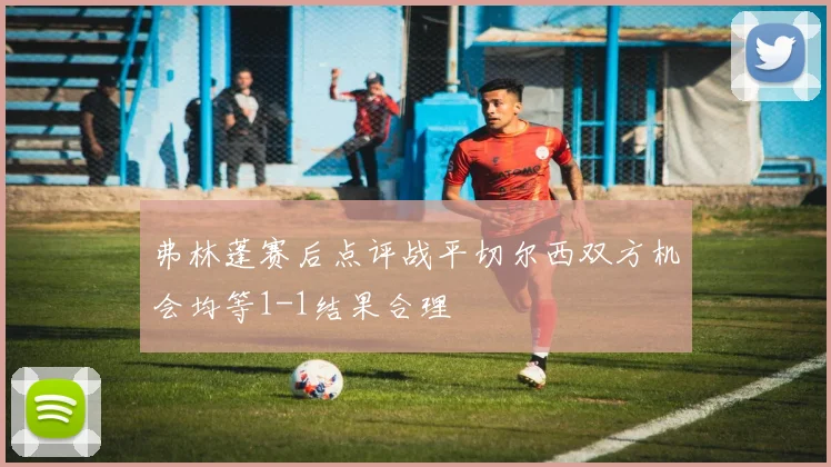 弗林蓬赛后点评战平切尔西双方机会均等1-1结果合理