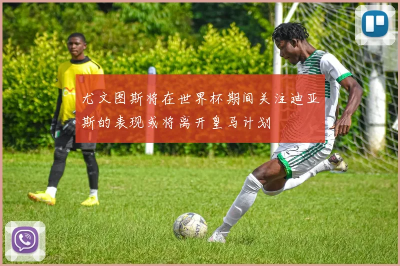尤文图斯将在世界杯期间关注迪亚斯的表现或将离开皇马计划