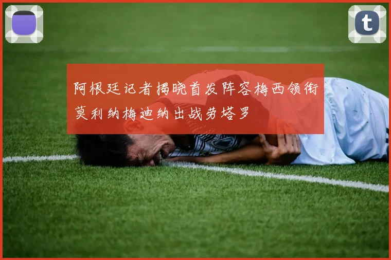 阿根廷记者揭晓首发阵容梅西领衔莫利纳梅迪纳出战劳塔罗