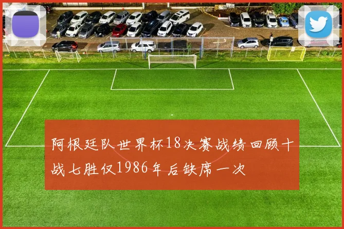 阿根廷队世界杯18决赛战绩回顾十战七胜仅1986年后缺席一次
