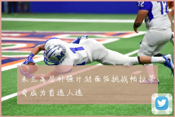 米兰高层补强计划面临挑战帕拉蒂奇成为首选人选