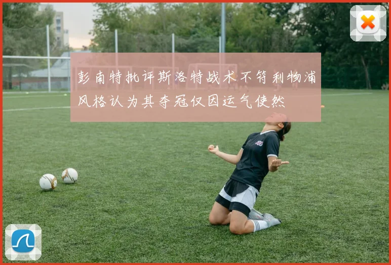 彭南特批评斯洛特战术不符利物浦风格认为其夺冠仅因运气使然