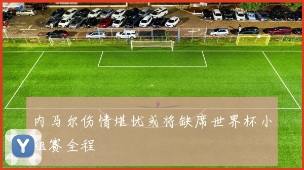 内马尔伤情堪忧或将缺席世界杯小组赛全程