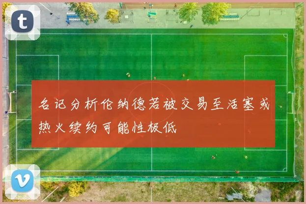 名记分析伦纳德若被交易至活塞或热火续约可能性极低