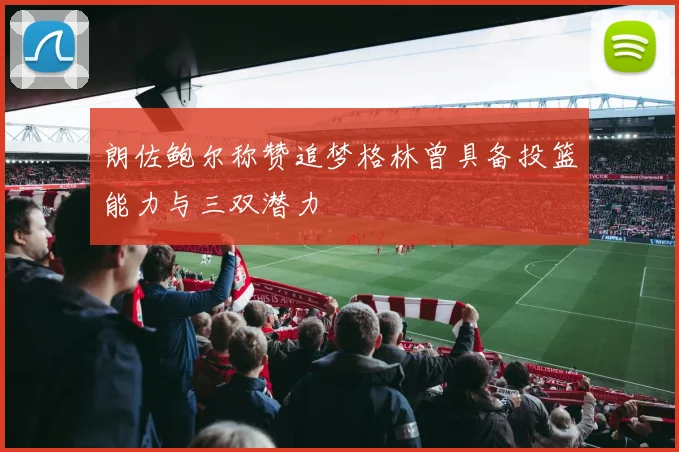 朗佐鲍尔称赞追梦格林曾具备投篮能力与三双潜力