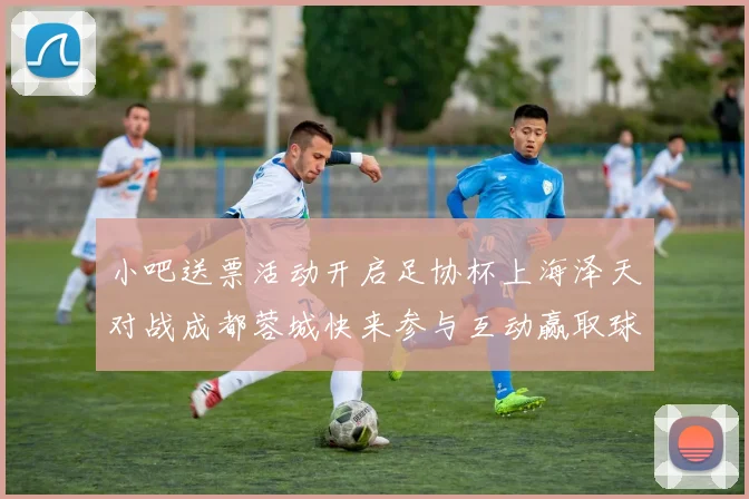 小吧送票活动开启足协杯上海泽天对战成都蓉城快来参与互动赢取球票