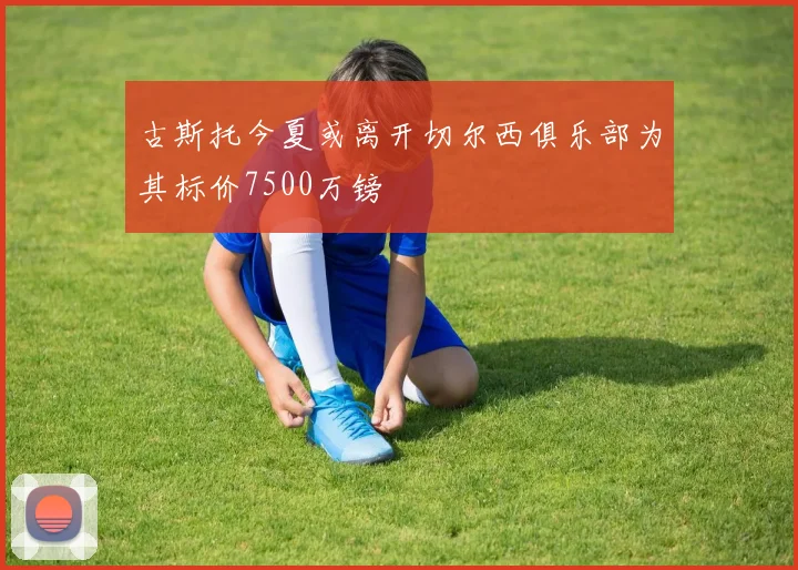 古斯托今夏或离开切尔西俱乐部为其标价7500万镑