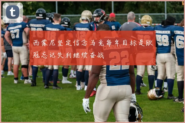 西蒙尼坚定信念马竞每年目标是欧冠忘记失利继续奋战