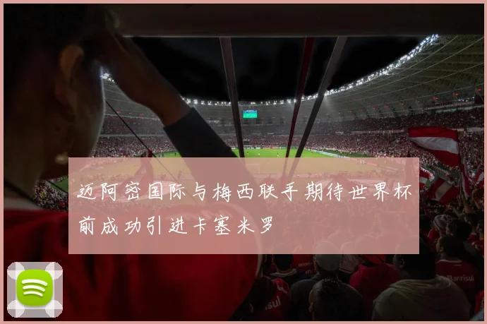 迈阿密国际与梅西联手期待世界杯前成功引进卡塞米罗