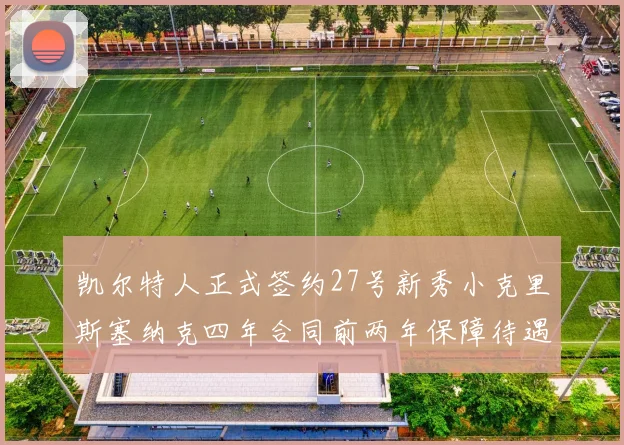 凯尔特人正式签约27号新秀小克里斯塞纳克四年合同前两年保障待遇明确