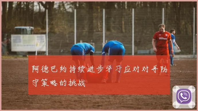 阿德巴约持续进步学习应对对手防守策略的挑战