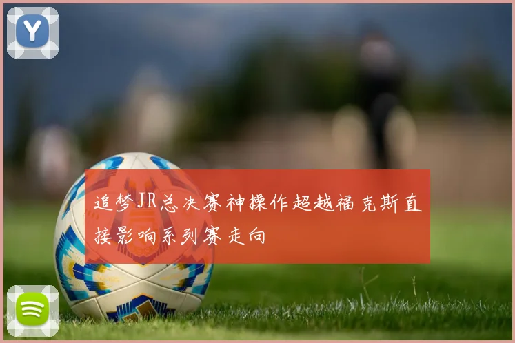 追梦JR总决赛神操作超越福克斯直接影响系列赛走向