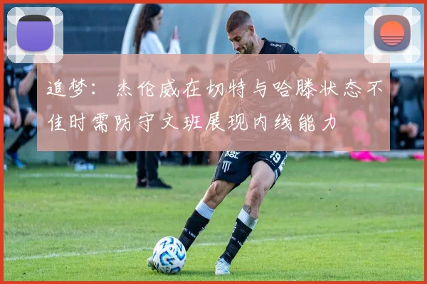 追梦：杰伦威在切特与哈滕状态不佳时需防守文班展现内线能力