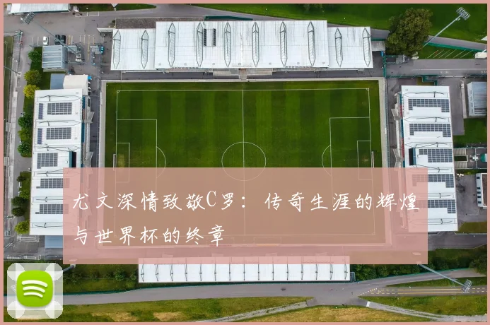 尤文深情致敬C罗：传奇生涯的辉煌与世界杯的终章