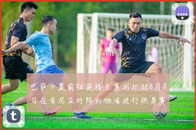 巴萨今夏前往英格兰集训计划8月8日在肯尼亚对阵利物浦进行热身赛