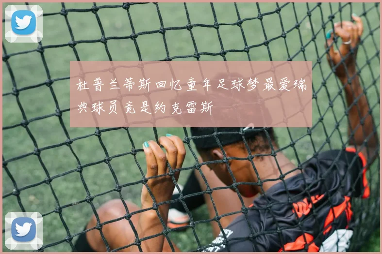 杜普兰蒂斯回忆童年足球梦最爱瑞典球员竟是约克雷斯