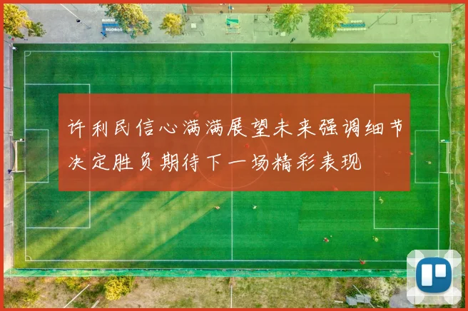 许利民信心满满展望未来强调细节决定胜负期待下一场精彩表现