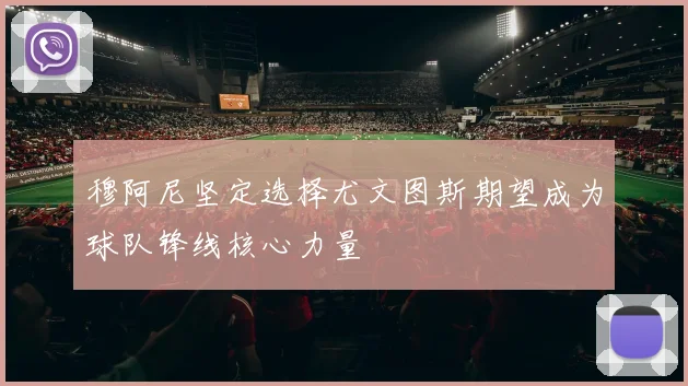 穆阿尼坚定选择尤文图斯期望成为球队锋线核心力量
