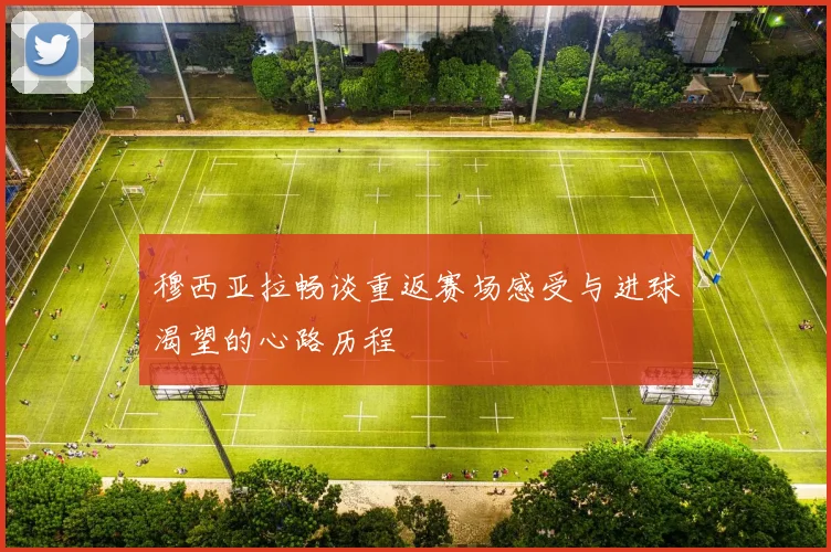 穆西亚拉畅谈重返赛场感受与进球渴望的心路历程